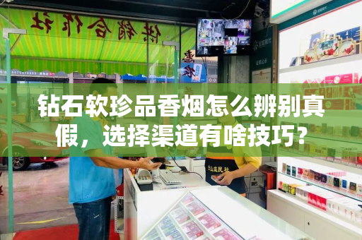 钻石软珍品香烟怎么辨别真假，选择渠道有啥技巧？